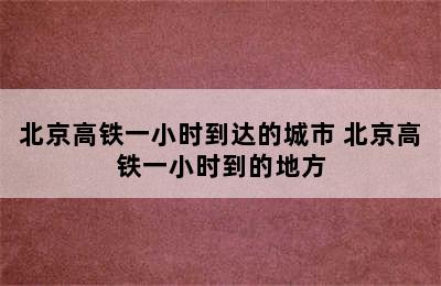 北京高铁一小时到达的城市 北京高铁一小时到的地方